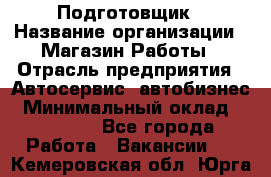 Подготовщик › Название организации ­ Магазин Работы › Отрасль предприятия ­ Автосервис, автобизнес › Минимальный оклад ­ 45 000 - Все города Работа » Вакансии   . Кемеровская обл.,Юрга г.